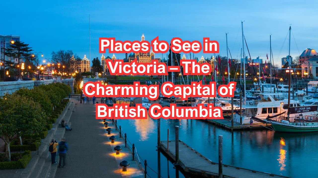 Places to See in Victoria – The Charming Capital of British Columbia